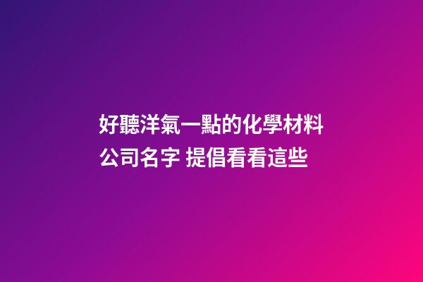 好聽洋氣一點的化學材料公司名字 提倡看看這些-第1張-公司起名-玄機派